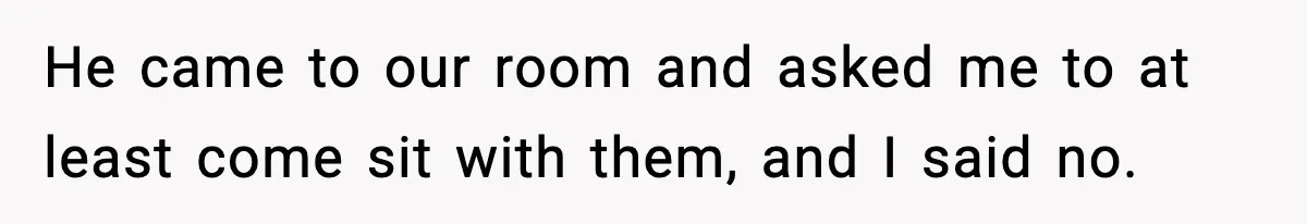 He came to our room and asked me to at least come sit with them, and I said no.