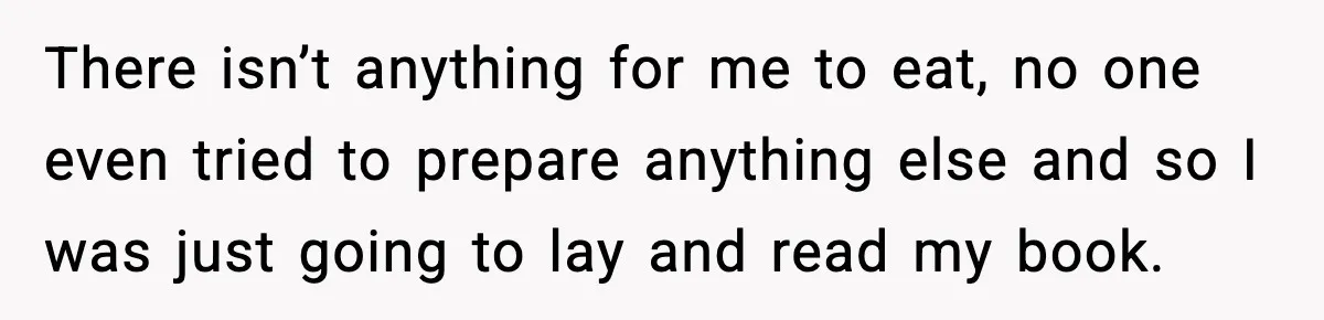 There isn’t anything for me to eat, no one even tried to prepare anything else and so I was just going to lay and read my book.