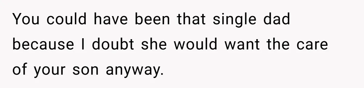 You could have been that single dad because I doubt she would want the care of your son anyway.