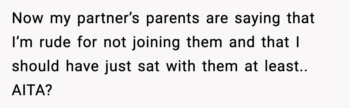 Now my partner’s parents are saying that I’m rude for not joining them and that I should have just sat with them at least.. AITA?