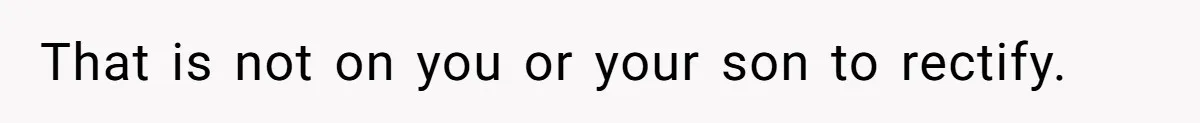 That is not on you or your son to rectify.
