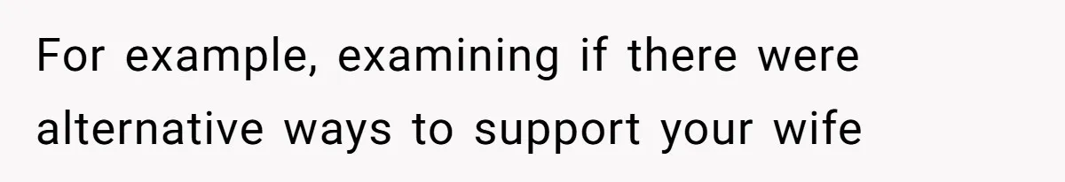 For example, examining if there were alternative ways to support your wife