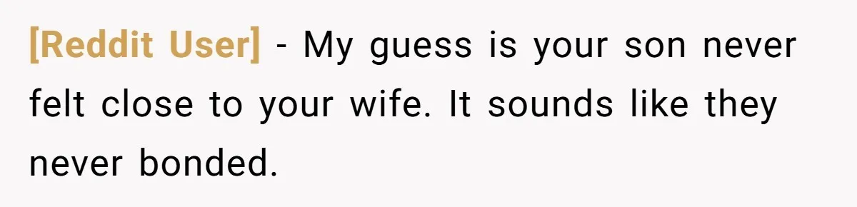 [Reddit User] − My guess is your son never felt close to your wife. It sounds like they never bonded.