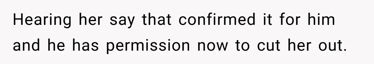 Hearing her say that confirmed it for him and he has permission now to cut her out.