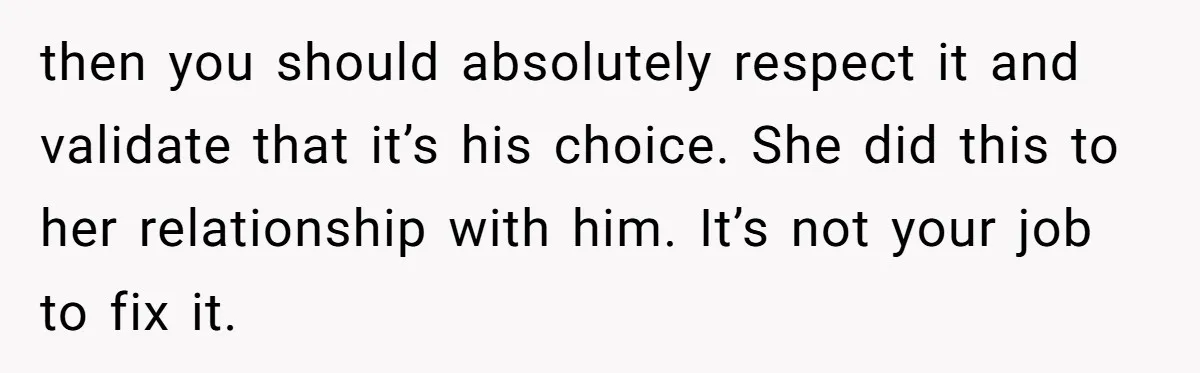 then you should absolutely respect it and validate that it’s his choice. She did this to her relationship with him. It’s not your job to fix it.