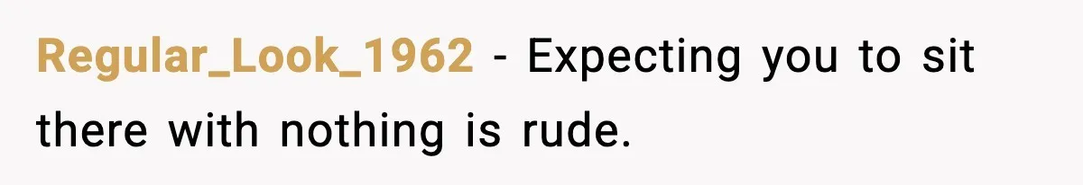 Regular_Look_1962 - Expecting you to sit there with nothing is rude.