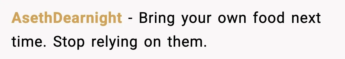 AsethDearnight - Bring your own food next time. Stop relying on them.