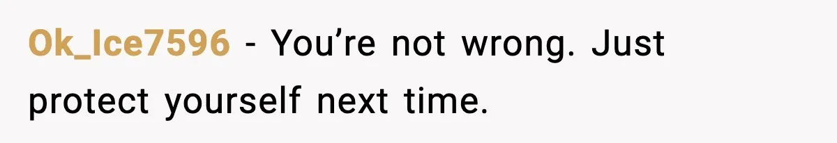 Ok_Ice7596 - You’re not wrong. Just protect yourself next time.