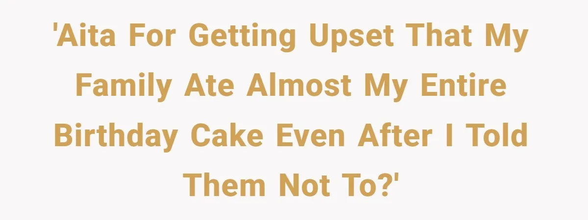 'AITA for getting upset that my family ate almost my entire birthday cake even after I told them not to?'