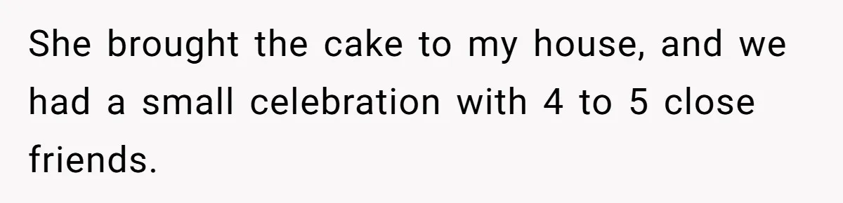 She brought the cake to my house, and we had a small celebration with 4 to 5 close friends.
