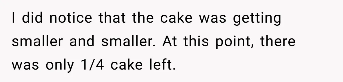 I did notice that the cake was getting smaller and smaller. At this point, there was only 1/4 cake left.