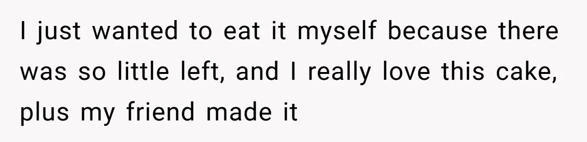 I just wanted to eat it myself because there was so little left, and I really love this cake, plus my friend made it