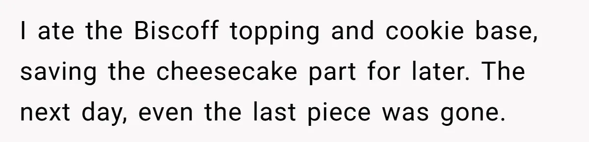 I ate the Biscoff topping and cookie base, saving the cheesecake part for later. The next day, even the last piece was gone.