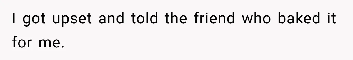 I got upset and told the friend who baked it for me.