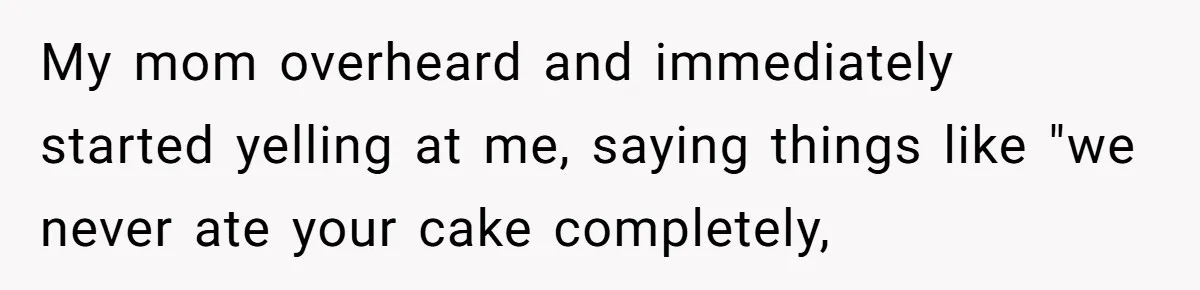 My mom overheard and immediately started yelling at me, saying things like "we never ate your cake completely,
