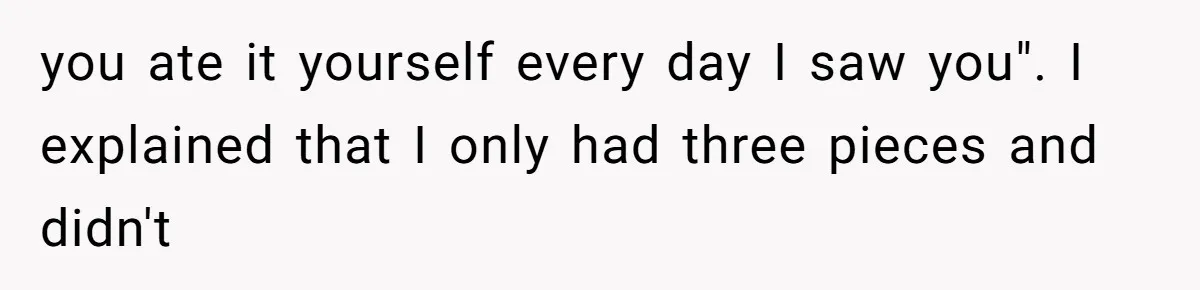 you ate it yourself every day I saw you". I explained that I only had three pieces and didn't