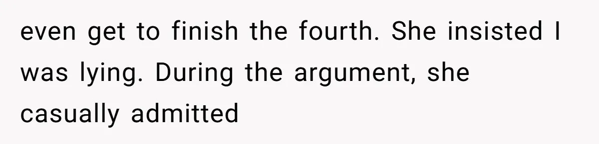even get to finish the fourth. She insisted I was lying. During the argument, she casually admitted