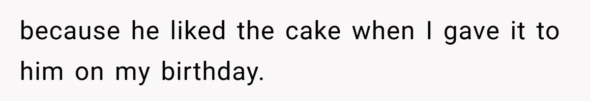 because he liked the cake when I gave it to him on my birthday.