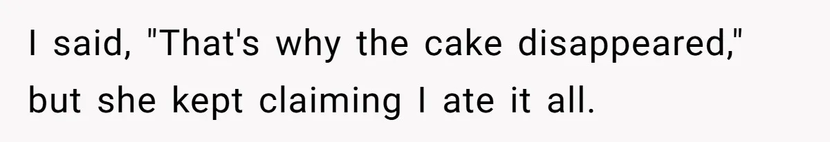 I said, "That's why the cake disappeared," but she kept claiming I ate it all.