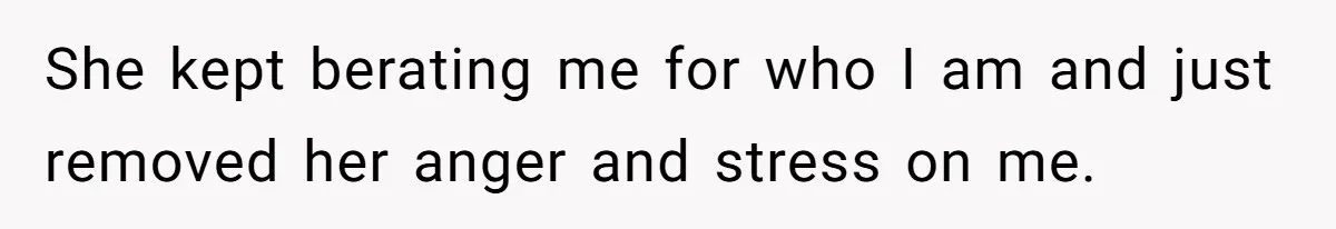She kept berating me for who I am and just removed her anger and stress on me.
