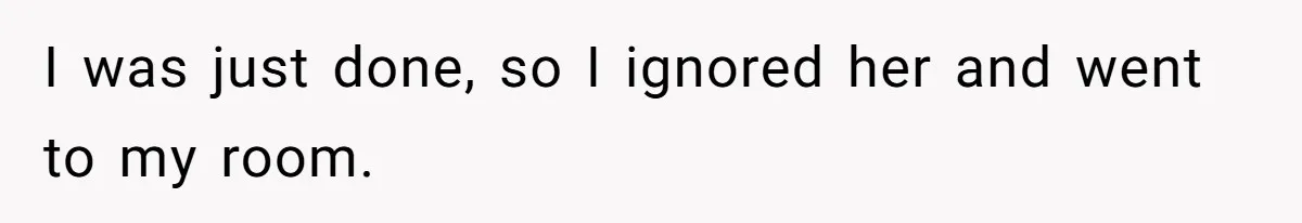 I was just done, so I ignored her and went to my room.