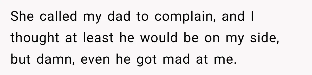 She called my dad to complain, and I thought at least he would be on my side, but damn, even he got mad at me.
