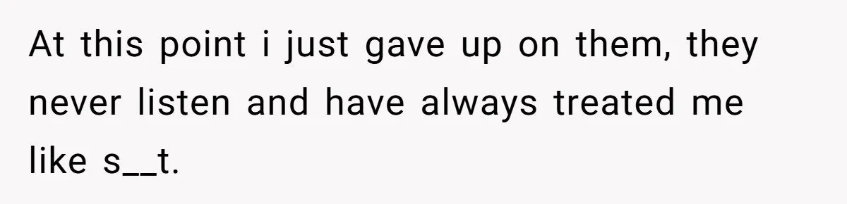 At this point i just gave up on them, they never listen and have always treated me like s__t.