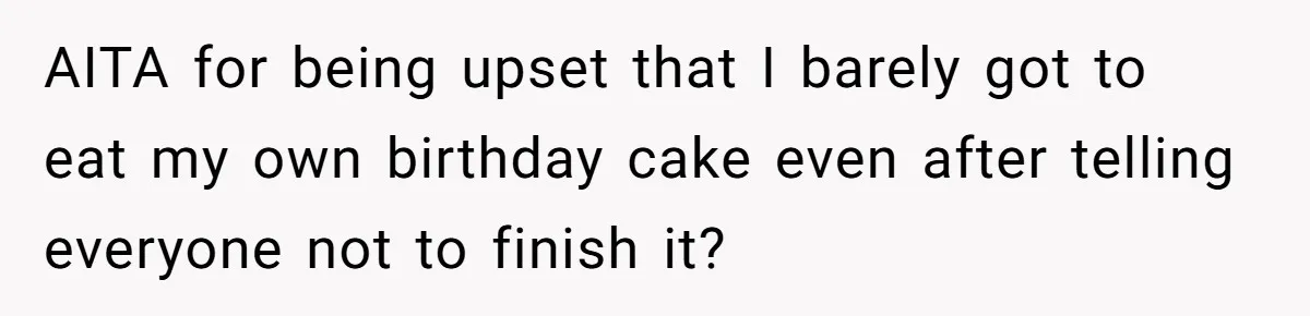 AITA for being upset that I barely got to eat my own birthday cake even after telling everyone not to finish it?