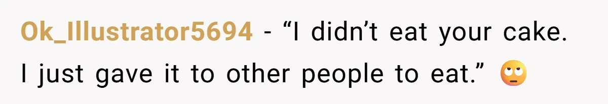 Ok_Illustrator5694 − “I didn’t eat your cake. I just gave it to other people to eat.” 🙄