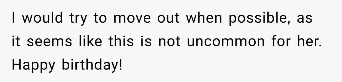 I would try to move out when possible, as it seems like this is not uncommon for her. Happy birthday!