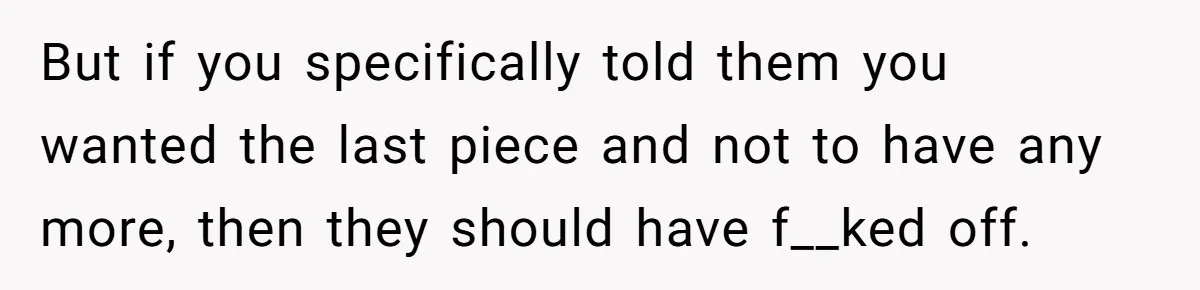 But if you specifically told them you wanted the last piece and not to have any more, then they should have f__ked off.