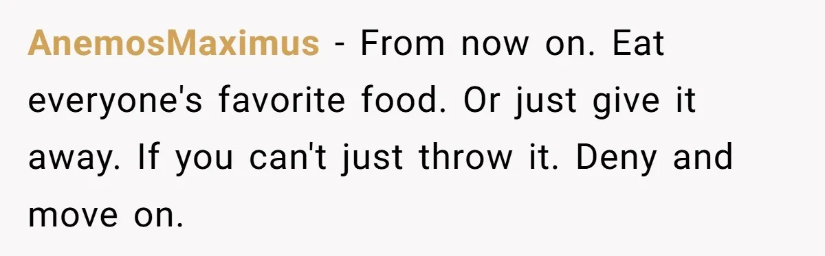 AnemosMaximus − From now on. Eat everyone's favorite food. Or just give it away. If you can't just throw it. Deny and move on.