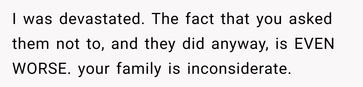 I was devastated. The fact that you asked them not to, and they did anyway, is EVEN WORSE. your family is inconsiderate.
