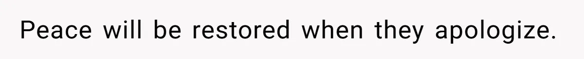 Peace will be restored when they apologize.