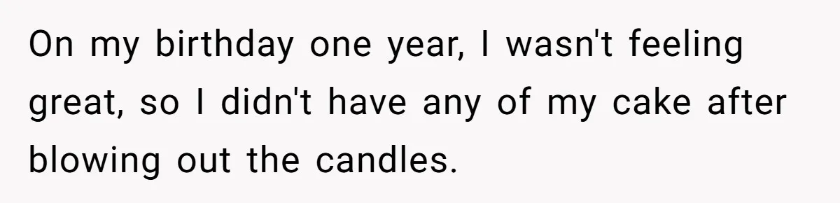 On my birthday one year, I wasn't feeling great, so I didn't have any of my cake after blowing out the candles.