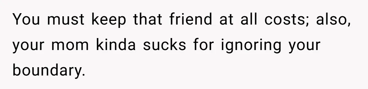 You must keep that friend at all costs; also, your mom kinda sucks for ignoring your boundary.