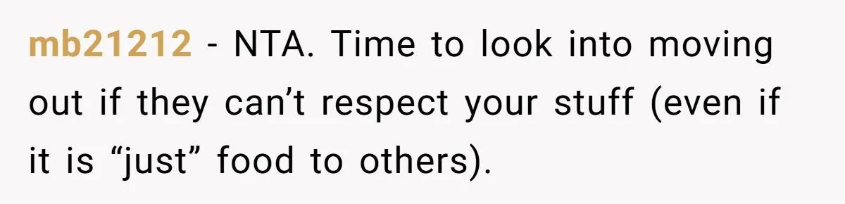 mb21212 − NTA. Time to look into moving out if they can’t respect your stuff (even if it is “just” food to others).