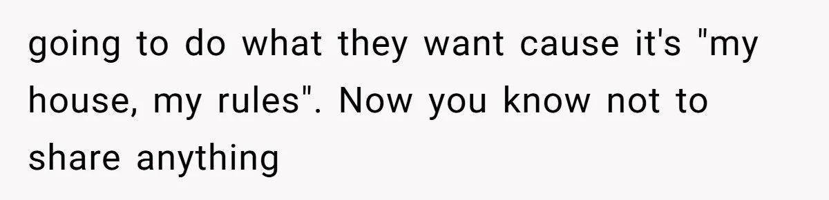 going to do what they want cause it's "my house, my rules". Now you know not to share anything