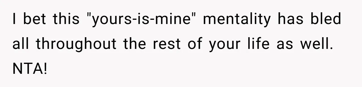 I bet this "yours-is-mine" mentality has bled all throughout the rest of your life as well. NTA!