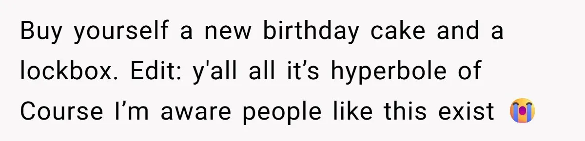 Buy yourself a new birthday cake and a lockbox. Edit: y'all all it’s hyperbole of Course I’m aware people like this exist 😭