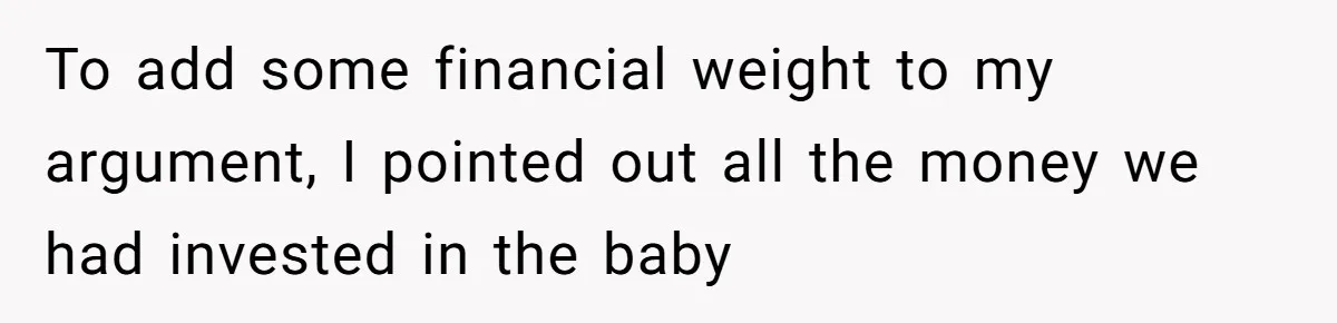 To add some financial weight to my argument, I pointed out all the money we had invested in the baby