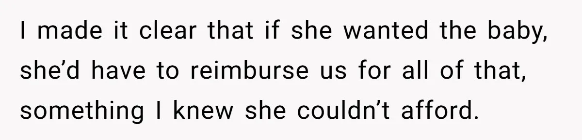 I made it clear that if she wanted the baby, she’d have to reimburse us for all of that, something I knew she couldn’t afford.