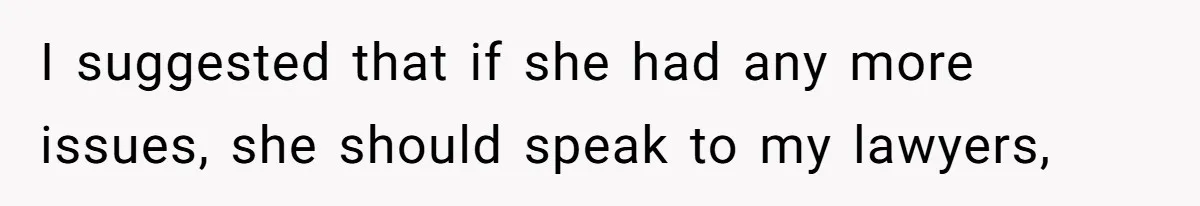 I suggested that if she had any more issues, she should speak to my lawyers,