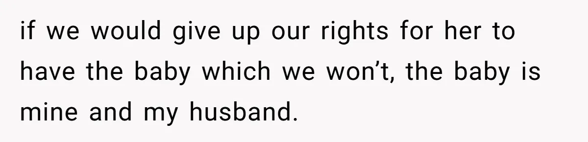 if we would give up our rights for her to have the baby which we won’t, the baby is mine and my husband.