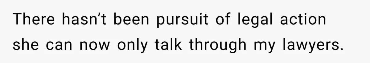 There hasn’t been pursuit of legal action she can now only talk through my lawyers.