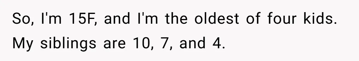 So, I'm 15F, and I'm the oldest of four kids. My siblings are 10, 7, and 4.