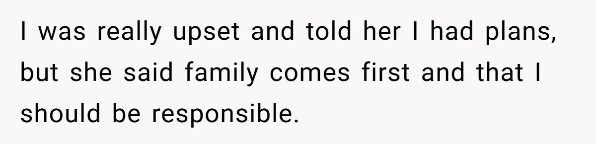 I was really upset and told her I had plans, but she said family comes first and that I should be responsible.