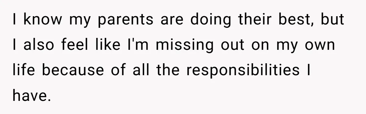 I know my parents are doing their best, but I also feel like I'm missing out on my own life because of all the responsibilities I have.