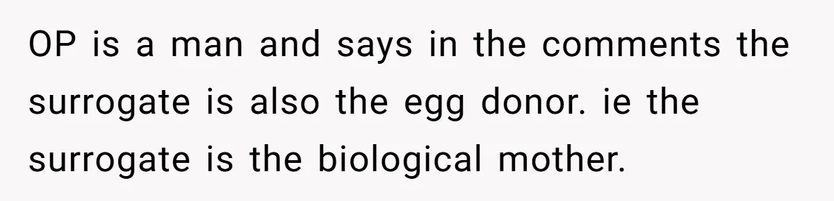 OP is a man and says in the comments the surrogate is also the egg donor. ie the surrogate is the biological mother.