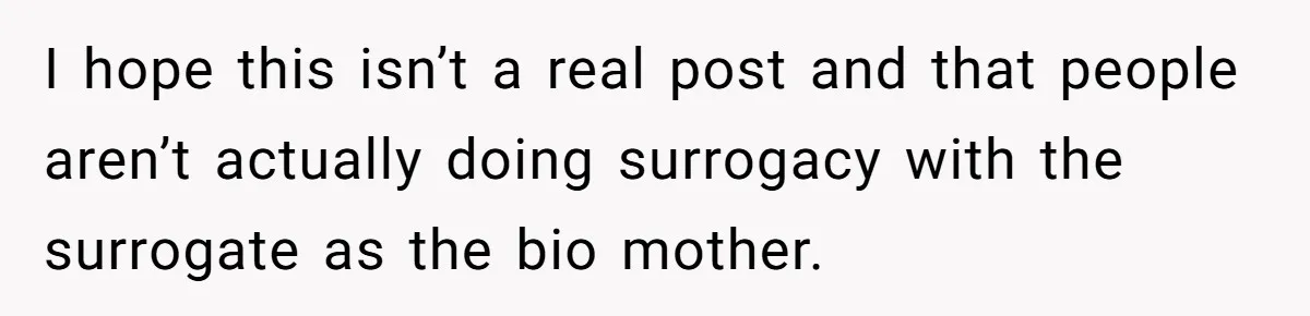 I hope this isn’t a real post and that people aren’t actually doing surrogacy with the surrogate as the bio mother.